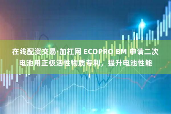 在线配资交易·加杠网 ECOPRO BM 申请二次电池用正极活性物质专利，提升电池性能