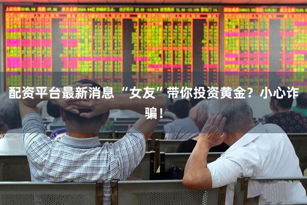 配资平台最新消息 “女友”带你投资黄金？小心诈骗！