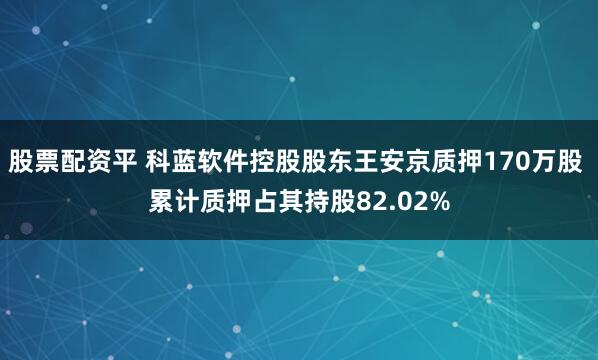 股票配资平 科蓝软件控股股东王安京质押170万股 累计质押占其持股82.02%