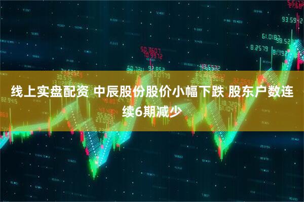 线上实盘配资 中辰股份股价小幅下跌 股东户数连续6期减少