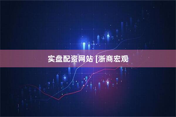 实盘配资网站 [浙商宏观
