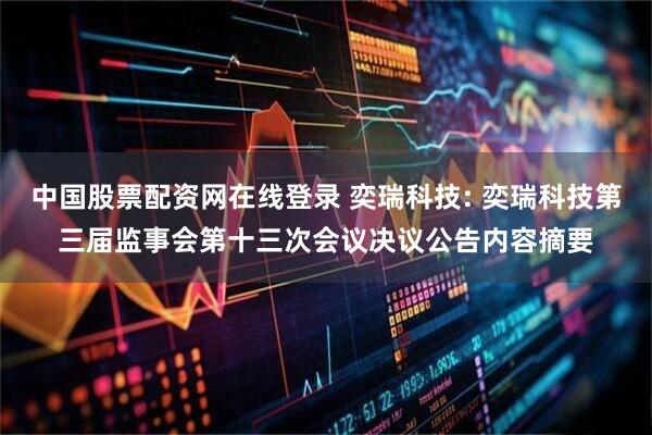 中国股票配资网在线登录 奕瑞科技: 奕瑞科技第三届监事会第十三次会议决议公告内容摘要