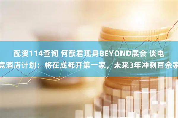配资114查询 何猷君现身BEYOND展会 谈电竞酒店计划：将在成都开第一家，未来3年冲刺百余家