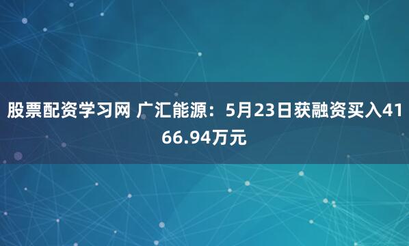 股票配资学习网 广汇能源：5月23日获融资买入4166.94万元