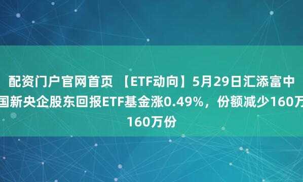 配资门户官网首页 【ETF动向】5月29日汇添富中证国新央企股东回报ETF基金涨0.49%，份额减少160万份