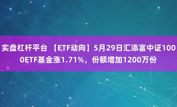 实盘杠杆平台 【ETF动向】5月29日汇添富中证1000ETF基金涨1.71%，份额增加1200万份