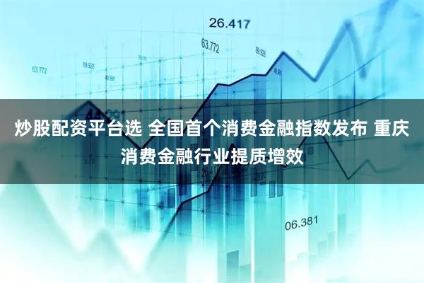 炒股配资平台选 全国首个消费金融指数发布 重庆消费金融行业提质增效