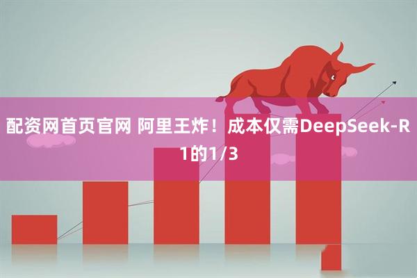配资网首页官网 阿里王炸！成本仅需DeepSeek-R1的1/3