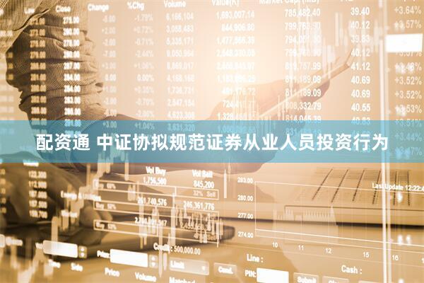 配资通 中证协拟规范证券从业人员投资行为