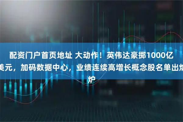 配资门户首页地址 大动作！英伟达豪掷1000亿美元，加码数据中心，业绩连续高增长概念股名单出炉