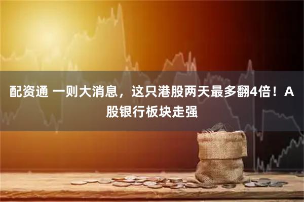 配资通 一则大消息，这只港股两天最多翻4倍！A股银行板块走强